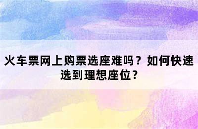 火车票网上购票选座难吗？如何快速选到理想座位？