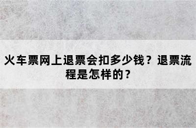 火车票网上退票会扣多少钱？退票流程是怎样的？