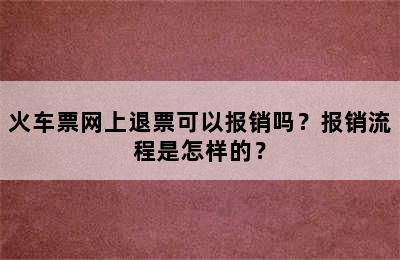 火车票网上退票可以报销吗？报销流程是怎样的？