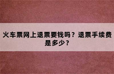 火车票网上退票要钱吗？退票手续费是多少？