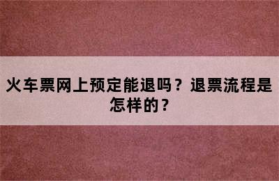 火车票网上预定能退吗？退票流程是怎样的？
