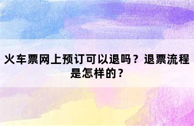 火车票网上预订可以退吗？退票流程是怎样的？