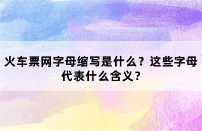 火车票网字母缩写是什么？这些字母代表什么含义？