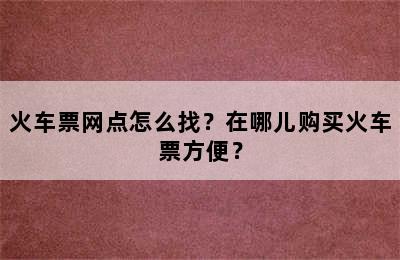 火车票网点怎么找？在哪儿购买火车票方便？