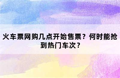 火车票网购几点开始售票？何时能抢到热门车次？