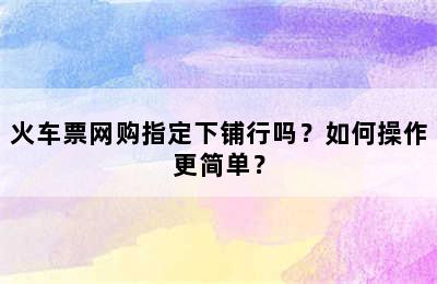 火车票网购指定下铺行吗？如何操作更简单？
