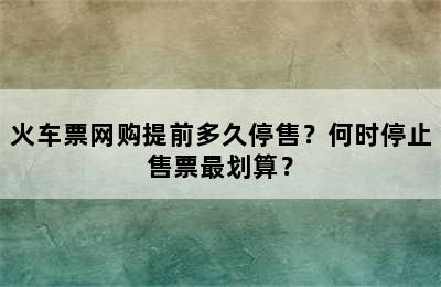 火车票网购提前多久停售？何时停止售票最划算？