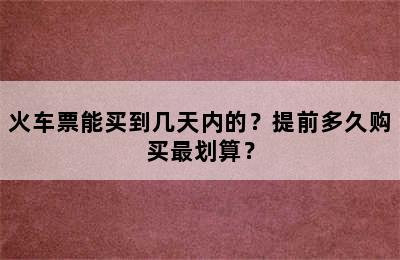 火车票能买到几天内的？提前多久购买最划算？