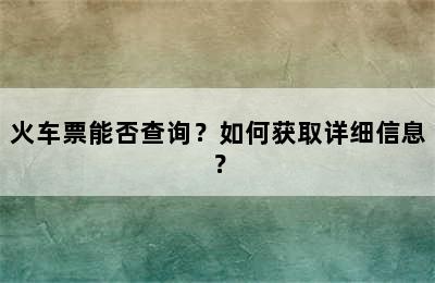 火车票能否查询？如何获取详细信息？
