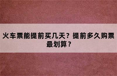 火车票能提前买几天？提前多久购票最划算？