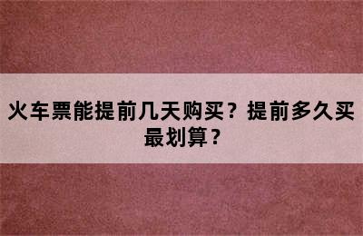 火车票能提前几天购买？提前多久买最划算？