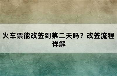 火车票能改签到第二天吗？改签流程详解