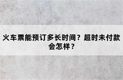 火车票能预订多长时间？超时未付款会怎样？