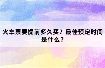 火车票要提前多久买？最佳预定时间是什么？