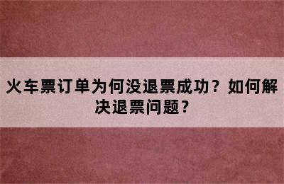 火车票订单为何没退票成功？如何解决退票问题？