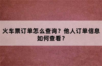 火车票订单怎么查询？他人订单信息如何查看？