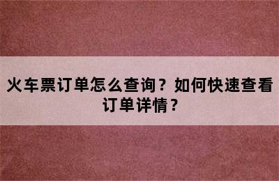 火车票订单怎么查询？如何快速查看订单详情？