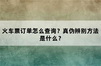 火车票订单怎么查询？真伪辨别方法是什么？