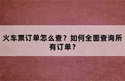 火车票订单怎么查？如何全面查询所有订单？