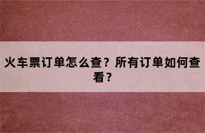 火车票订单怎么查？所有订单如何查看？