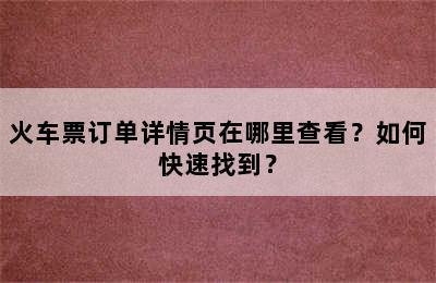 火车票订单详情页在哪里查看？如何快速找到？