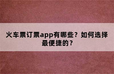 火车票订票app有哪些？如何选择最便捷的？