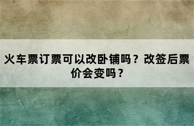 火车票订票可以改卧铺吗？改签后票价会变吗？