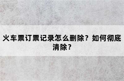 火车票订票记录怎么删除？如何彻底清除？
