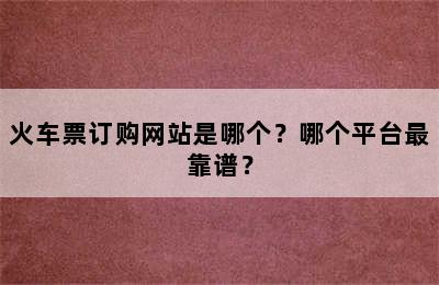 火车票订购网站是哪个？哪个平台最靠谱？