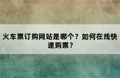火车票订购网站是哪个？如何在线快速购票？