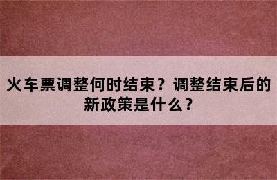 火车票调整何时结束？调整结束后的新政策是什么？