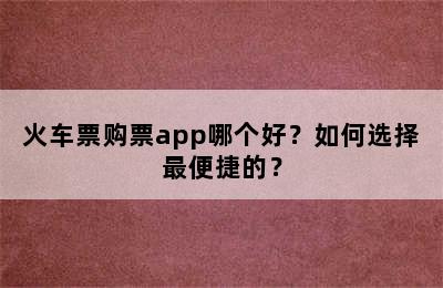 火车票购票app哪个好？如何选择最便捷的？