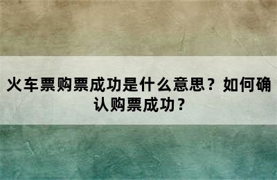 火车票购票成功是什么意思？如何确认购票成功？