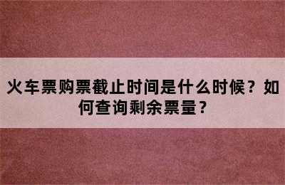 火车票购票截止时间是什么时候？如何查询剩余票量？