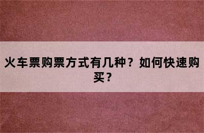 火车票购票方式有几种？如何快速购买？