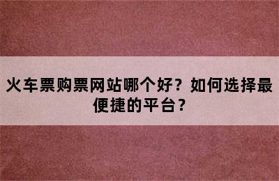 火车票购票网站哪个好？如何选择最便捷的平台？