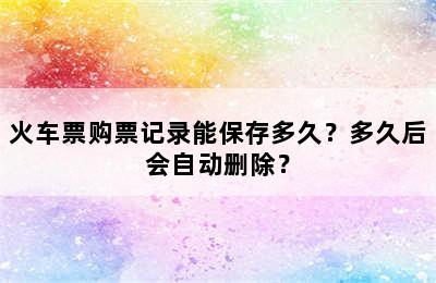 火车票购票记录能保存多久？多久后会自动删除？
