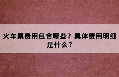 火车票费用包含哪些？具体费用明细是什么？
