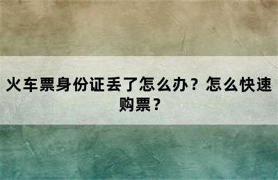 火车票身份证丢了怎么办？怎么快速购票？