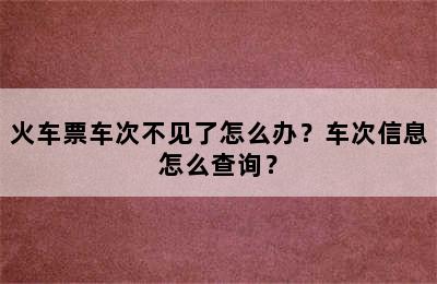 火车票车次不见了怎么办？车次信息怎么查询？