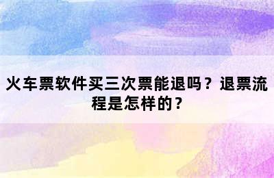 火车票软件买三次票能退吗？退票流程是怎样的？