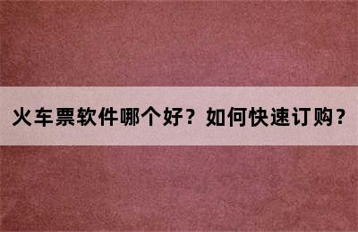 火车票软件哪个好？如何快速订购？