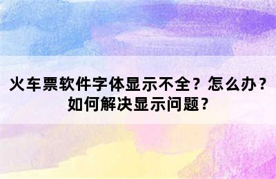 火车票软件字体显示不全？怎么办？如何解决显示问题？