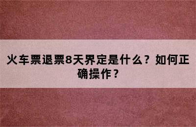 火车票退票8天界定是什么？如何正确操作？