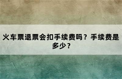 火车票退票会扣手续费吗？手续费是多少？