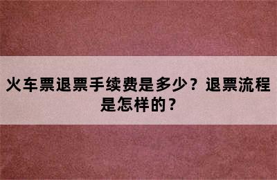 火车票退票手续费是多少？退票流程是怎样的？