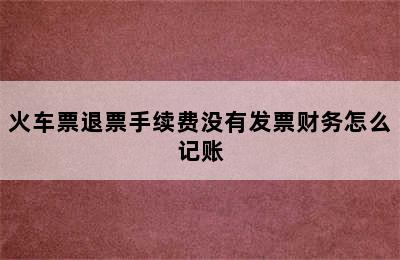 火车票退票手续费没有发票财务怎么记账