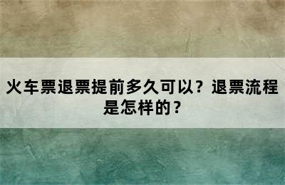 火车票退票提前多久可以？退票流程是怎样的？