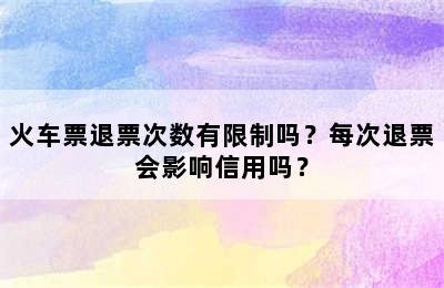 火车票退票次数有限制吗？每次退票会影响信用吗？