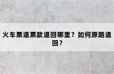 火车票退票款退回哪里？如何原路退回？